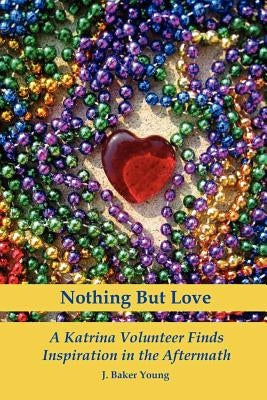 Nothing But Love: A Katrina Volunteer Finds Inspiration in the Aftermath by Baker Young, J.