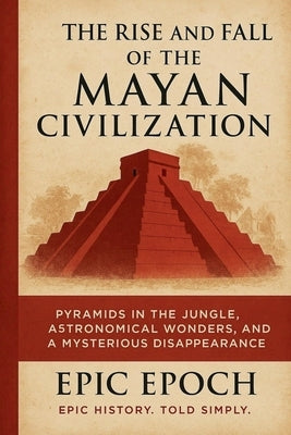 The Rise and Fall of the Mayan Civilization: Pyramids in the Jungle, Astronomical Wonders, and a Mysterious Disappearance by Epoch, Epic