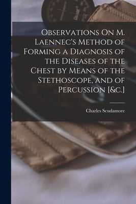 Observations On M. Laennec's Method of Forming a Diagnosis of the Diseases of the Chest by Means of the Stethoscope, and of Percussion [&c.] by Scudamore, Charles