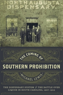 The Coming of Southern Prohibition: The Dispensary System and the Battle Over Liquor in South Carolina, 1907-1915 by Lewis, Michael