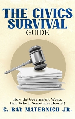 The Civics Survival Guide: How the Government Works (and Why It Sometimes Doesn't) by Maternick, C. Ray, Jr.