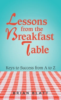 Lessons from the Breakfast Table: Keys to Success from a to Z by Blatt, Brian