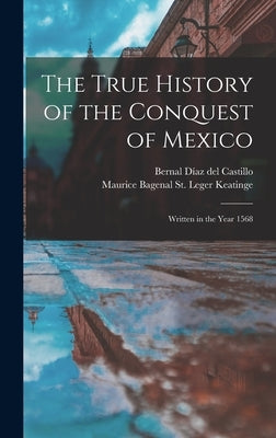The True History of the Conquest of Mexico: Written in the Year 1568 by Díaz del Castillo, Bernal