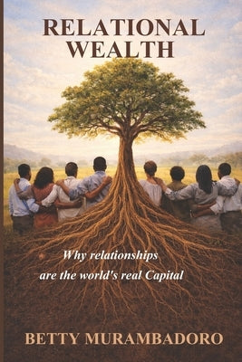 Relational Wealth: Why relationships are the world's real capital by Murambadoro, Betty