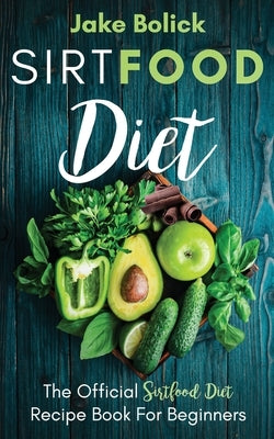 Sirtfood Diet: The Official Sirtfood Diet Recipe Book For Beginners by Bolick, Jake