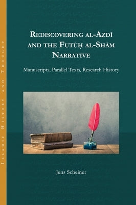 Rediscovering al-Azdi and the Futuh al-Sham Narrative: Manuscripts, Parallel Texts, Research History by Scheiner, Jens