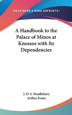 A Handbook to the Palace of Minos at Knossos with Its Dependencies by Pendlebury, J. D. S.