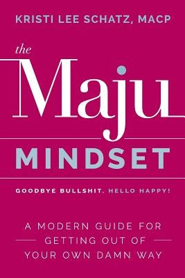 The Maju Mindset: A Modern Guide for Getting Out of Your Own Damn Way by Schatz, Kristi Lee