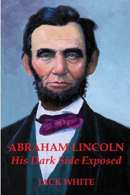 Abraham Lincoln: His Dark Side Exposed by White, Jack