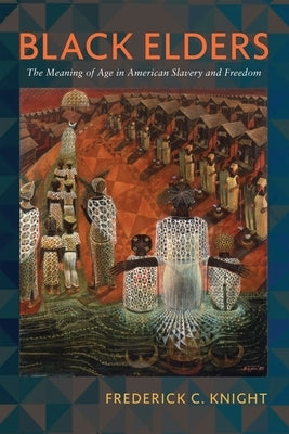 Black Elders: The Meaning of Age in American Slavery and Freedom by Knight, Frederick