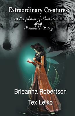 Extraordinary Creatures: A Compilation of Short Stories about Remarkable Beings by Robertson, Brieanna