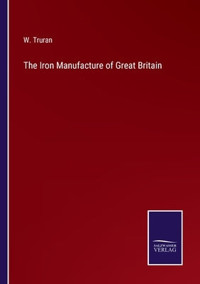 The Iron Manufacture of Great Britain by Truran, W.