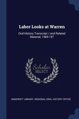 Labor Looks at Warren: Oral History Transcript / and Related Material, 1969-197 by Bancroft Library Regional Oral History