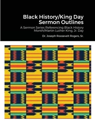 Black History/King Day Sermon Outlines: A Sermon Series Referencing Black History Month/Martin Luther King, Jr. Day by Rogers, Joseph Roosevelt, Sr.