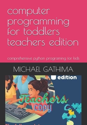 computer programming for toddlers teachers edition: comprehensive python programing for kids by Mwaura, Michael Gathima