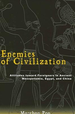 Enemies of Civilization: Attitudes Toward Foreigners in Ancient Mesopotamia, Egypt, and China by Poo, Mu-Chou