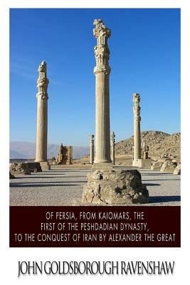 Of Persia, from Kaiomars, The First of the Peshdadian Dynasty, to the Conquest of Iran by Alexander the Great by Ravenshaw, John Goldsborough