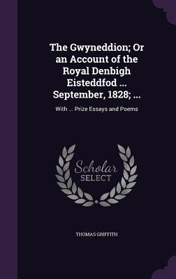 The Gwyneddion; Or an Account of the Royal Denbigh Eisteddfod ... September, 1828; ...: With ... Prize Essays and Poems by Griffith, Thomas