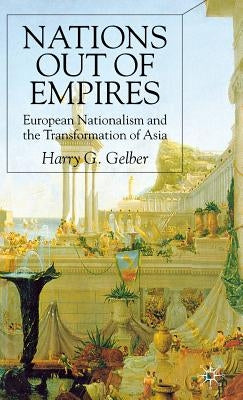 Nations Out of Empires: European Nationalism and the Transformation of Asia by Gelber, H.