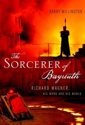 The Sorcerer of Bayreuth: Richard Wagner, His Work and His World by Millington, Barry
