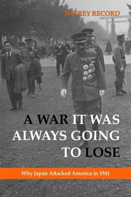 A War It Was Always Going to Lose: Why Japan Attacked America in 1941 by Record, Jeffrey
