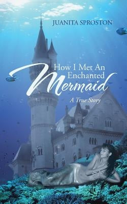 How I Met an Enchanted Mermaid: A True Story by Sproston, Juanita