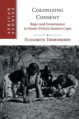 Colonizing Consent: Rape and Governance in South Africa's Eastern Cape by Thornberry, Elizabeth