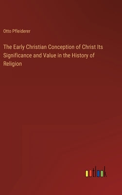 The Early Christian Conception of Christ Its Significance and Value in the History of Religion by Pfleiderer, Otto