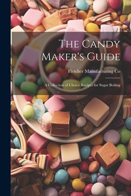 The Candy Maker's Guide; a Collection of Choice Recipes for Sugar Boiling by Co, Fletcher Manufacturing