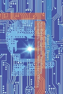 AI in Water Management: Transforming Sustainability, Resilience, and Resource Efficiency by Brears, Robert C.