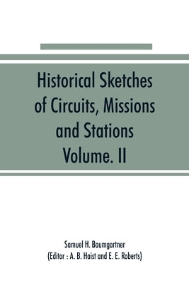 Historical Sketches of Circuits, Missions and Stations, Volume. II: Of Indiana Conference of the Evangelical Association, 1835 to 1922 Also Other Impo by H. Baumgartner, Samuel