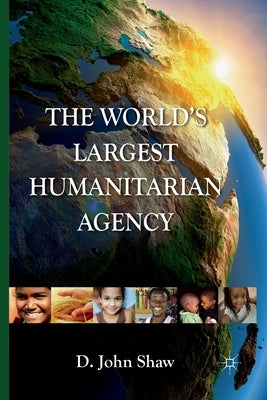 The World's Largest Humanitarian Agency: The Transformation of the UN World Food Programme and of Food Aid by Shaw, D.