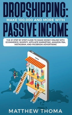 Dropshipping: Make $100,000 and More with Passive Income: The #1 Step by Step Guide to Make Money Online with Ecommerce, Shopify, Af by Thoma, Matthew