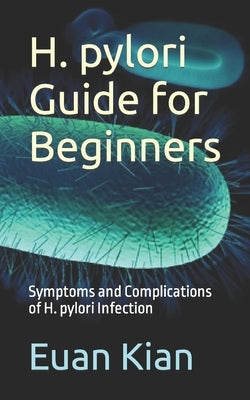 H. pylori Guide for Beginners: Symptoms and Complications of H. pylori Infection by Kian, Euan