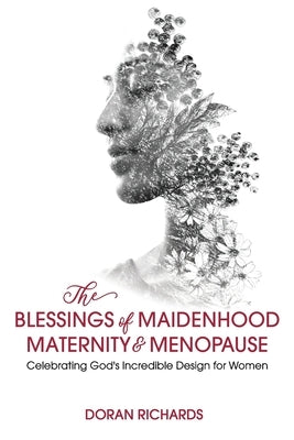 The Blessings of Maidenhood, Maternity & Menopause: Celebrating God's Incredible Design for Women by Richards, Doran