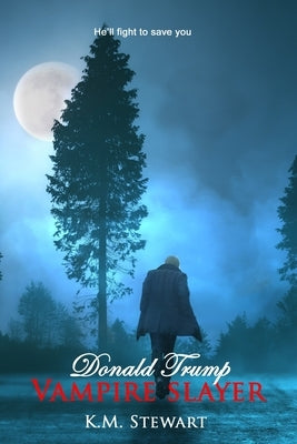 Donald Trump vampire slayer: He'll fight to save you by Stewart, K. M.