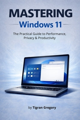 Mastering Windows 11: The Practical Guide to Performance, Security & Productivity by Gregory, Tigran