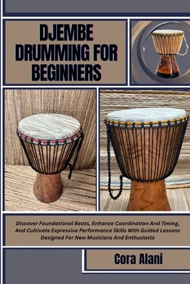 Djembe Drumming for Beginners: Discover Foundational Beats, Enhance Coordination And Timing, And Cultivate Expressive Performance Skills With Guided L by Alani, Cora