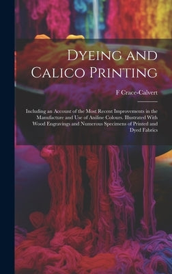 Dyeing and Calico Printing: Including an Account of the Most Recent Improvements in the Manufacture and Use of Aniline Colours. Illustrated With W by Crace-Calvert, F.