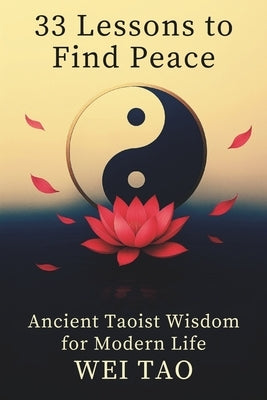 33 Lessons to Find Peace: Ancient Taoist Wisdom for Modern Life by Tao, Wei