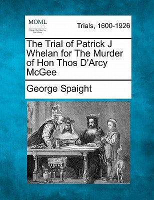 The Trial of Patrick J Whelan for the Murder of Hon Thos D'Arcy McGee by Spaight, George