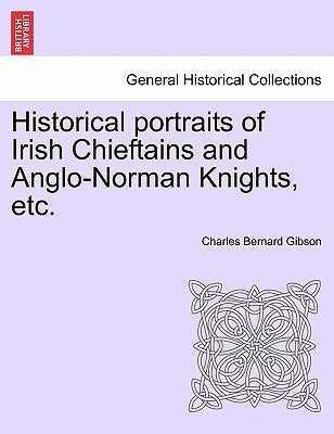 Historical Portraits of Irish Chieftains and Anglo-Norman Knights, Etc. by Gibson, Charles Bernard