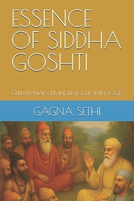 Essence of Siddha Goshti: GURU NANAK's DIVINE DIALOGUE WITH YOGIS by Singh, Mukundbir