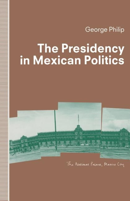 The Presidency in Mexican Politics by Philip, George D. E.