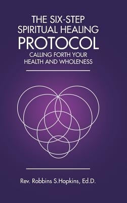 The Six-Step Spiritual Healing Protocol: Calling Forth Your Health and Wholeness by Hopkins Ed D., Rev Robbins S.