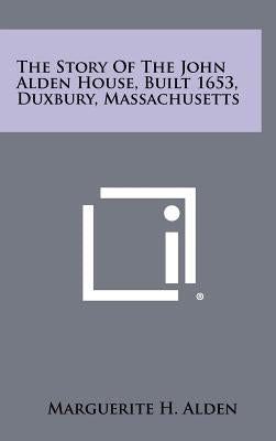 The Story of the John Alden House, Built 1653, Duxbury, Massachusetts by Alden, Marguerite H.