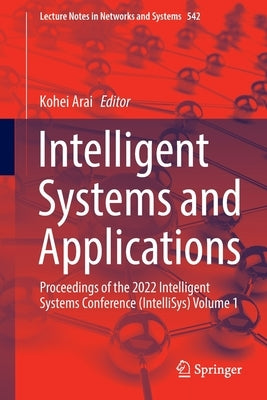 Intelligent Systems and Applications: Proceedings of the 2022 Intelligent Systems Conference (Intellisys) Volume 1 by Arai, Kohei