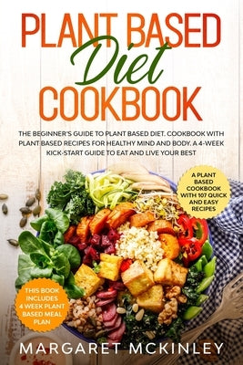 Plant Based Diet Cookbook: The Beginner's Guide to Plant Based Diet. Cookbook with Plant Based Recipes for Healthy Mind and Body. A 4-Week Kick-S by McKinley, Margaret