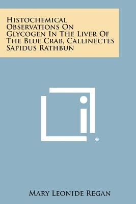 Histochemical Observations on Glycogen in the Liver of the Blue Crab, Callinectes Sapidus Rathbun by Regan, Mary Leonide