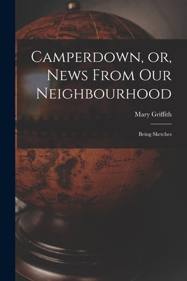 Camperdown, or, News From Our Neighbourhood: Being Sketches by Griffith, Mary D. 1846